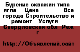 Бурение скважин типа “игла“ › Цена ­ 13 000 - Все города Строительство и ремонт » Услуги   . Свердловская обл.,Реж г.